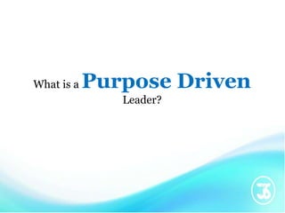 What is a Purpose Driven
Leader?
 
