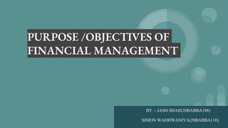 PURPOSE /OBJECTIVES OF
FINANCIAL MANAGEMENT
BY :- JASH SHAH(20BABBA188)
SIMON WADHWANIYA(20BABBA110)
 