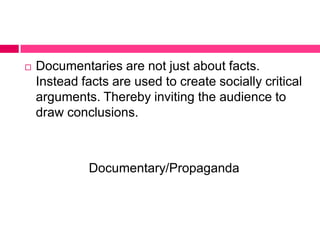  Documentaries are not just about facts.
Instead facts are used to create socially critical
arguments. Thereby inviting the audience to
draw conclusions.
Documentary/Propaganda
 