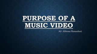 PURPOSE OF A
MUSIC VIDEO
A2- Albiona Ramadani
 