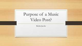 Purpose of a Music
Video Post?
Beckie Jacobs
 