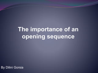 The importance of an 
opening sequence 
By Dilini Gorsia 
 