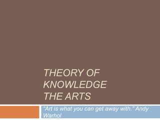 THEORY OF
KNOWLEDGE
THE ARTS
“Art is what you can get away with.” Andy
Warhol
 