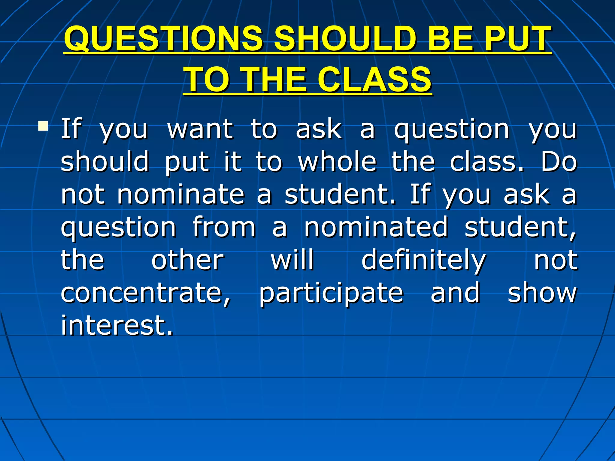 QUESTIONS SHOULD BE PUT
         TO THE CLASS
   If you want to ask a question you
    should put it to whole the class. Do
    not nominate a student. If you ask a
    question from a nominated student,
    the    other   will  definitely   not
    concentrate, participate and show
    interest.
 