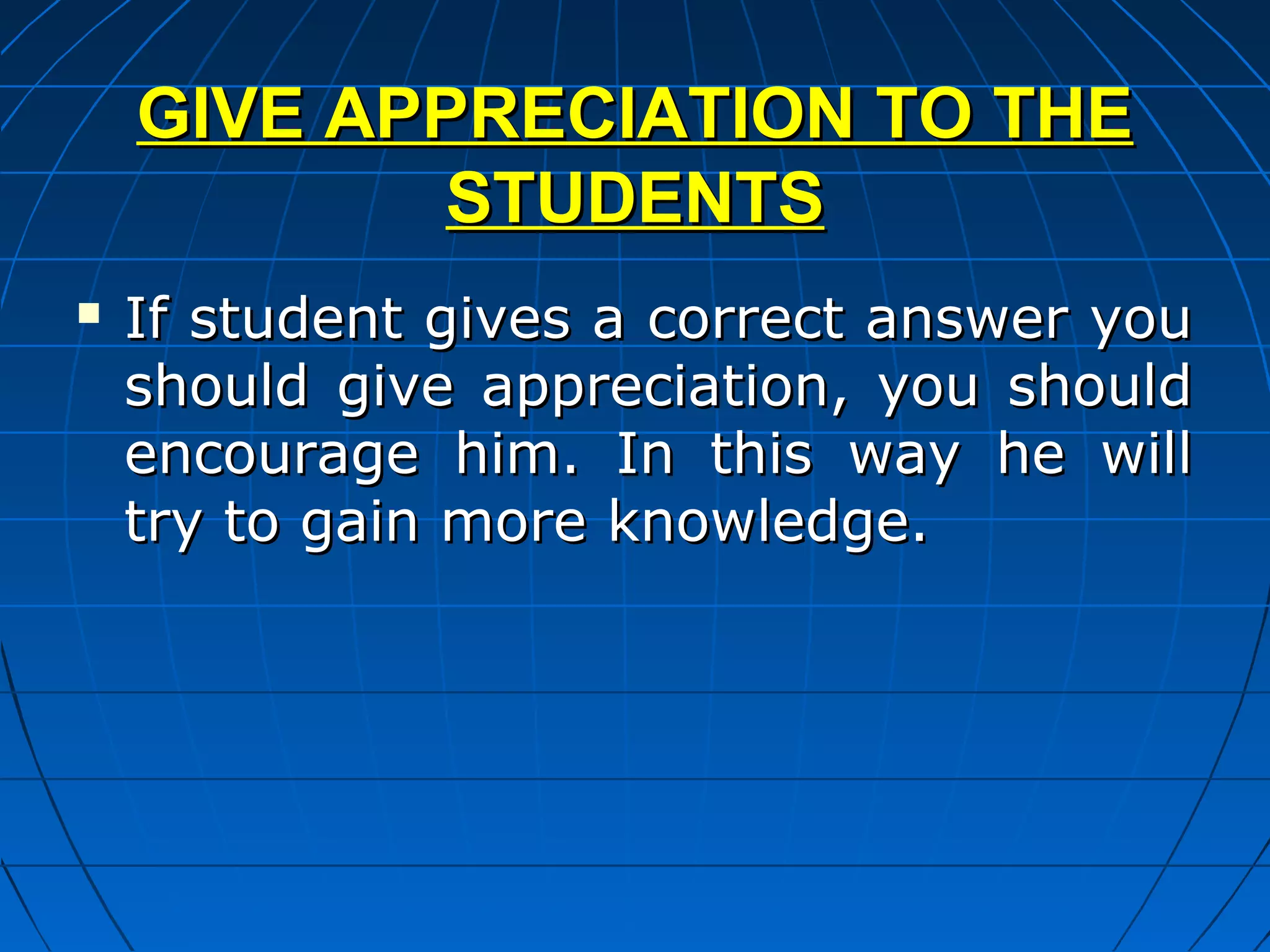 GIVE APPRECIATION TO THE
            STUDENTS
   If student gives a correct answer you
    should give appreciation, you should
    encourage him. In this way he will
    try to gain more knowledge.
 