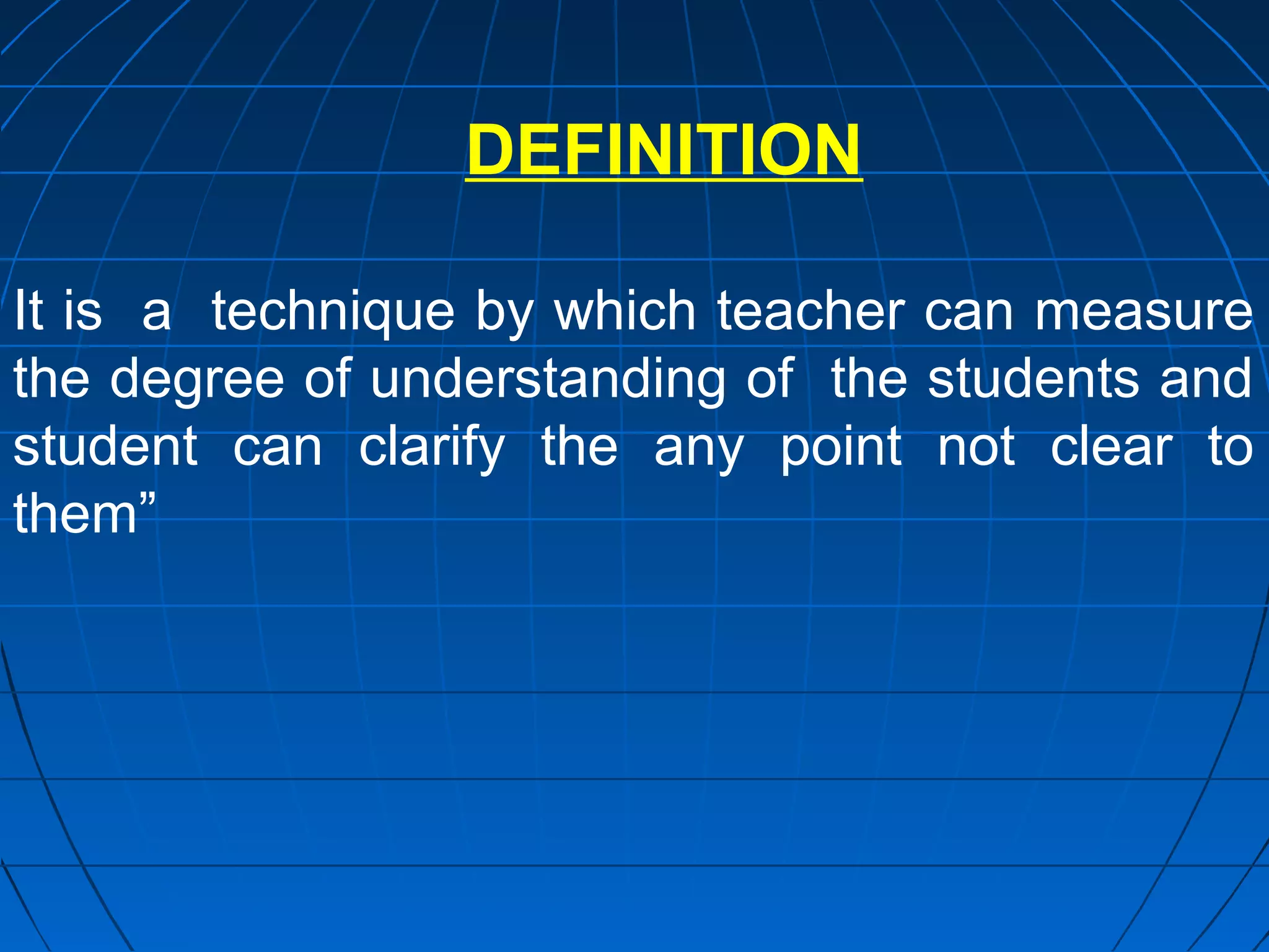 DEFINITION

It is a technique by which teacher can measure
the degree of understanding of the students and
student can clarify the any point not clear to
them”
 