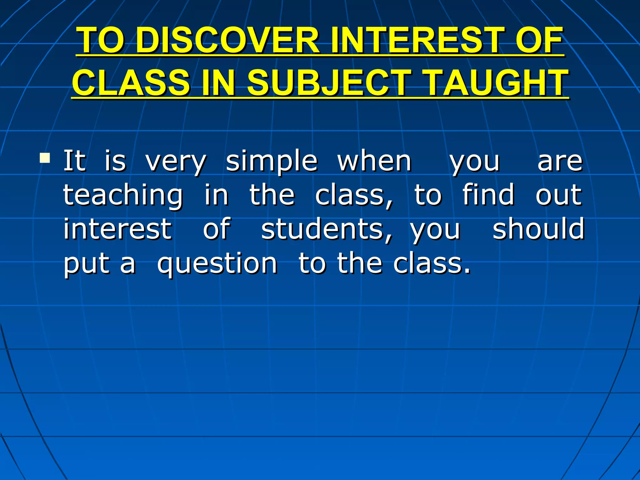 TO DISCOVER INTEREST OF
    CLASS IN SUBJECT TAUGHT
   It is very simple when you are
    teaching in the class, to find out
    interest of students, you should
    put a question to the class.
 