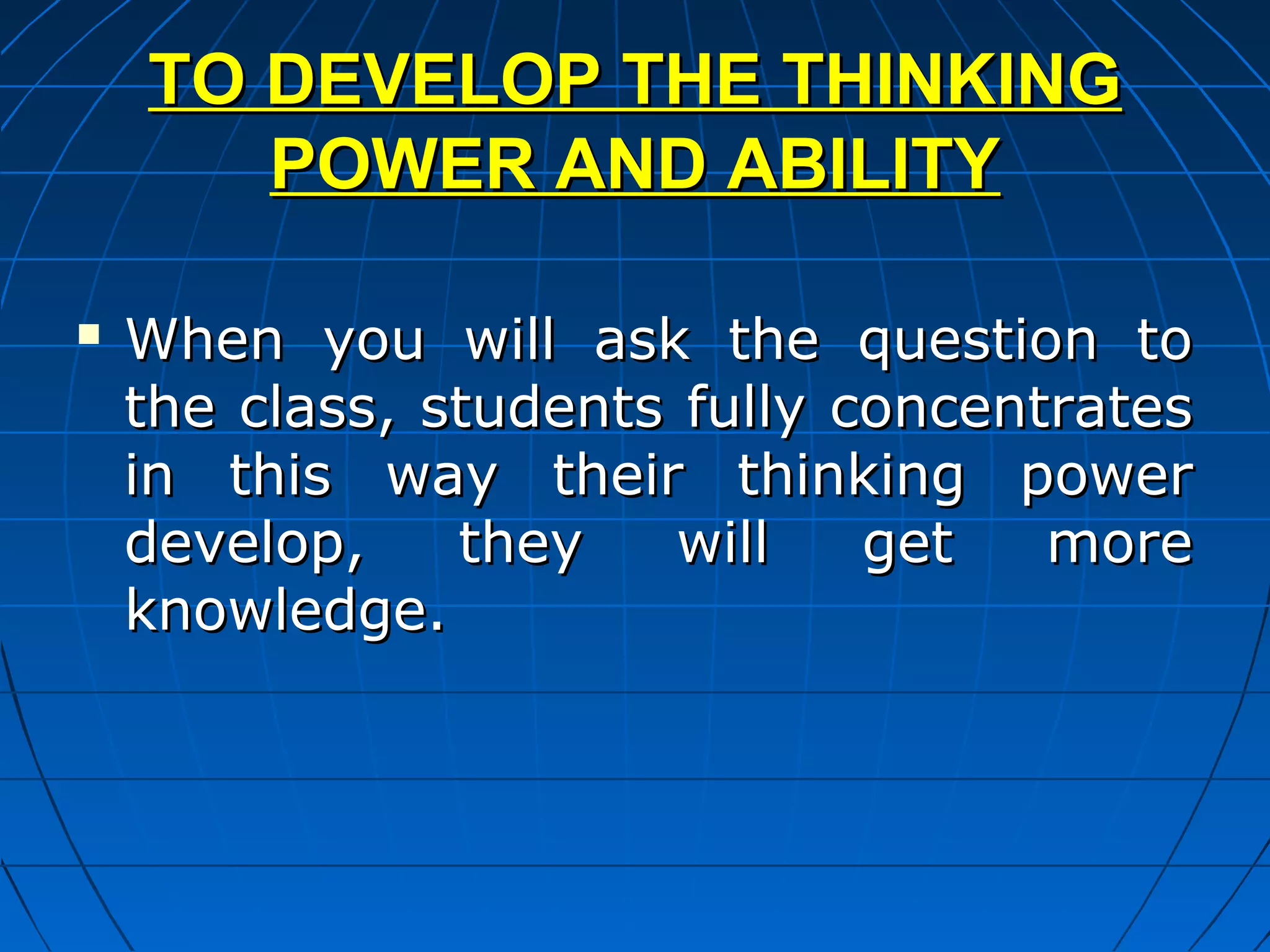 TO DEVELOP THE THINKING
       POWER AND ABILITY

   When you will ask the question to
    the class, students fully concentrates
    in this way their thinking power
    develop,    they    will   get   more
    knowledge.
 