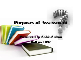 Purposes of Assessment
Presented by Sobia Sultan
Roll no 1097
 