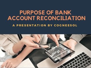 PURPOSE OF BANK
ACCOUNT RECONCILIATION
A PRESENTATION BY COGNEESOL
 