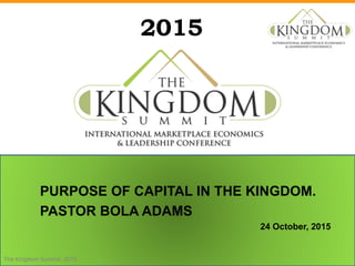 2015
PURPOSE OF CAPITAL IN THE KINGDOM.
PASTOR BOLA ADAMS
24 October, 2015
The Kingdom Summit, 2015
 