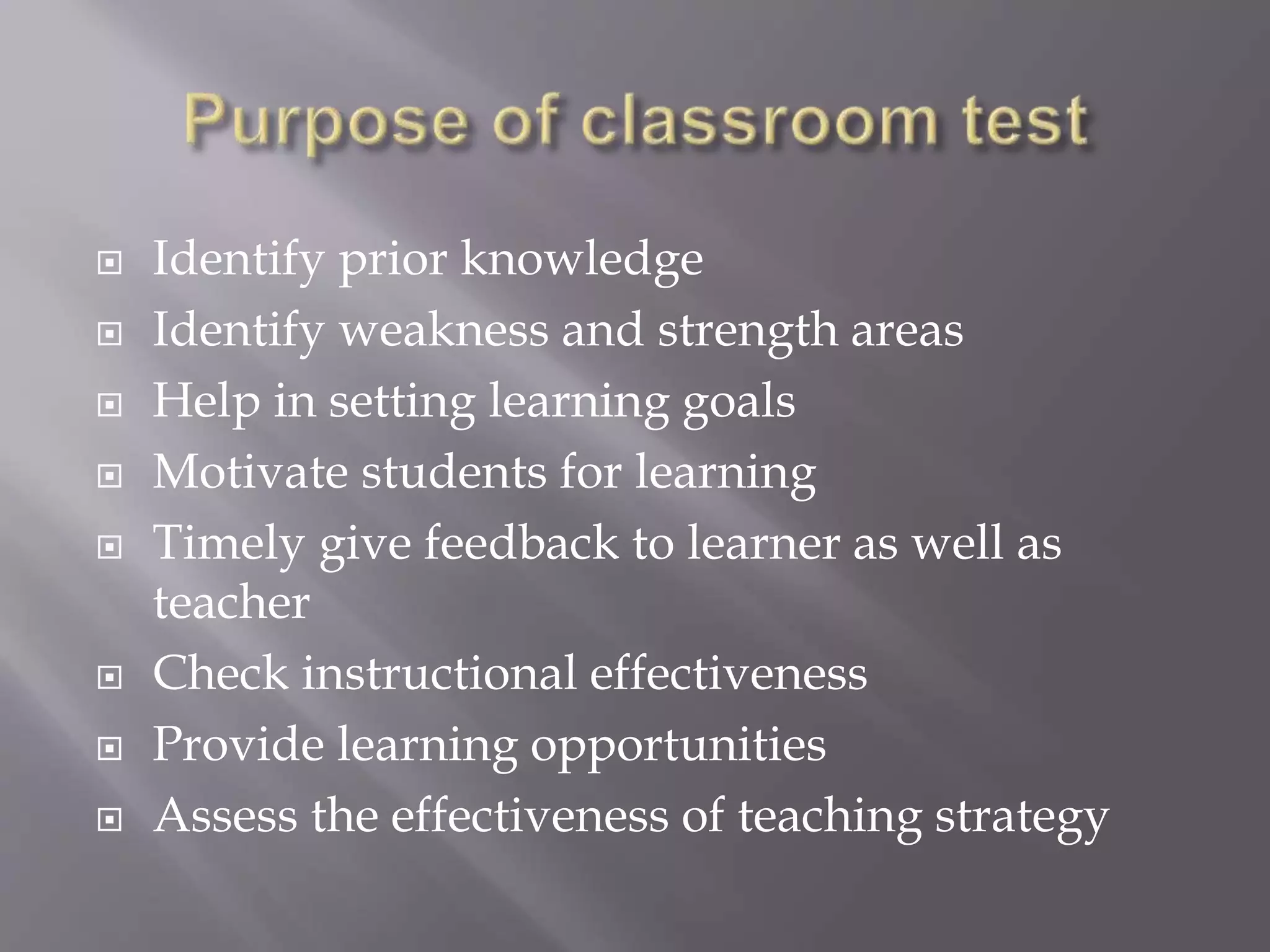  Identify prior knowledge
 Identify weakness and strength areas
 Help in setting learning goals
 Motivate students for learning
 Timely give feedback to learner as well as
teacher
 Check instructional effectiveness
 Provide learning opportunities
 Assess the effectiveness of teaching strategy
 