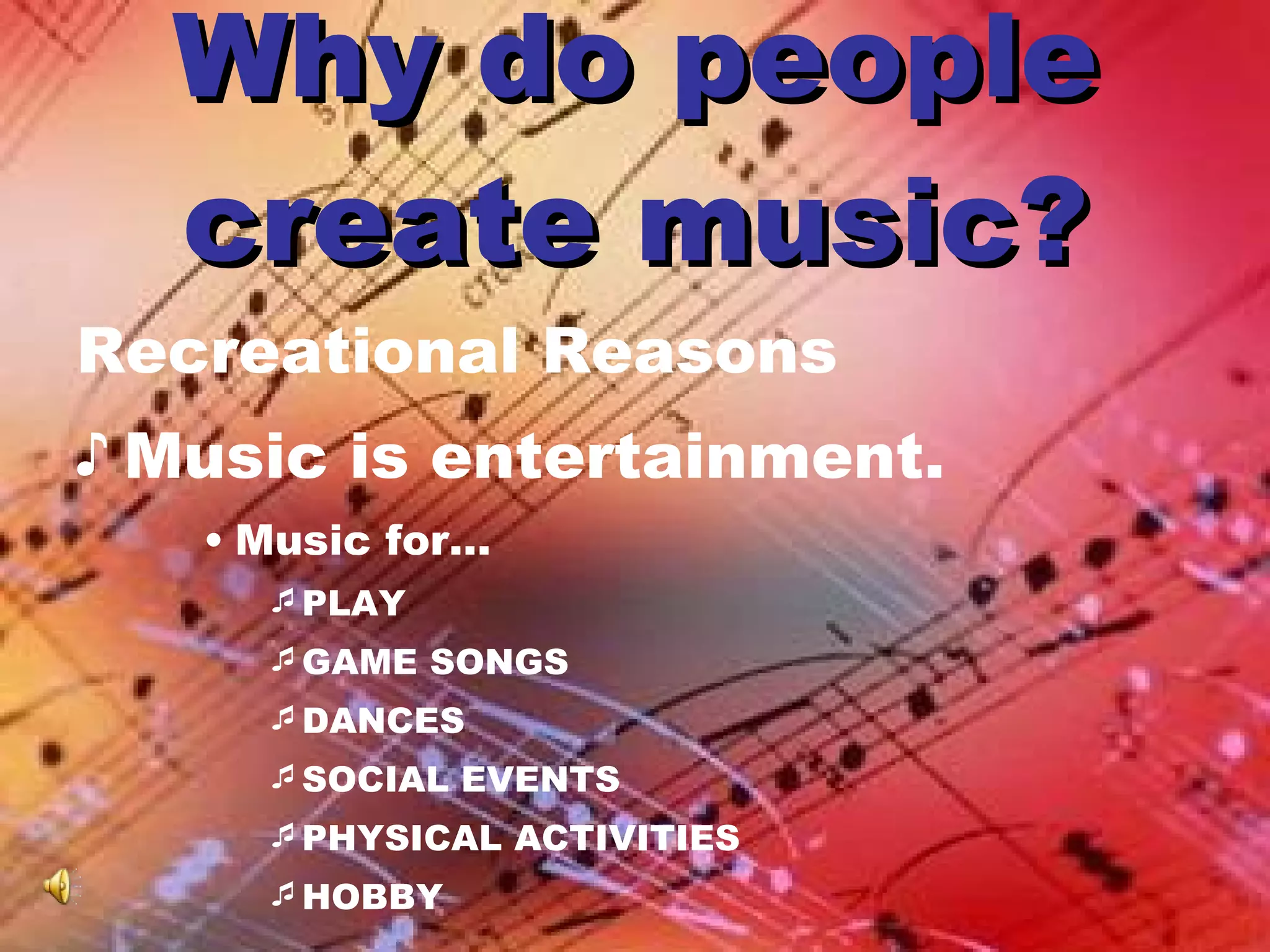 Why do people create music? Recreational Reasons Music is entertainment. Music for…  PLAY GAME SONGS DANCES SOCIAL EVENTS PHYSICAL ACTIVITIES HOBBY 