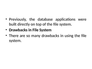 • Previously, the database applications were
built directly on top of the file system.
• Drawbacks in File System
• There are so many drawbacks in using the file
system.
 