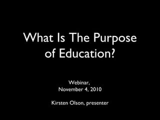 What Is The Purpose
of Education?
Webinar,
November 4, 2010
Kirsten Olson, presenter
 