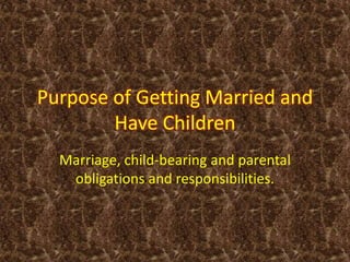Purpose of Getting Married and
Have Children
Marriage, child-bearing and parental
obligations and responsibilities.
 