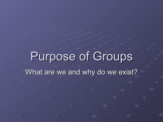 Purpose of Groups What are we and why do we exist? 