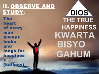 The heart  of every  man always looks and  longs for  happiness  (kalipay) GAHUM DIOS II.   OBSERVE AND STUDY : THE TRUE  HAPPINESS KWARTA BISYO 