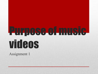 Purpose of music
videos
Assignment 1
 