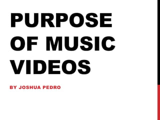 PURPOSE
OF MUSIC
VIDEOS
BY JOSHUA PEDRO
 