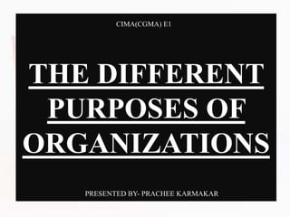 THE DIFFERENT
PURPOSES OF
ORGANIZATIONS
CIMA(CGMA) E1
PRESENTED BY- PRACHEE KARMAKAR
 