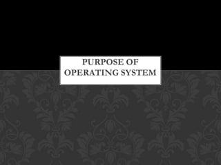 PURPOSE OF
OPERATING SYSTEM
 