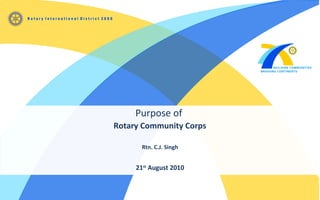 Purpose of
Rotary Community Corps
Rtn. C.J. Singh
21st
August 2010
 