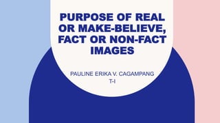 PURPOSE OF REAL
OR MAKE-BELIEVE,
FACT OR NON-FACT
IMAGES
PAULINE ERIKA V. CAGAMPANG
T-I
 