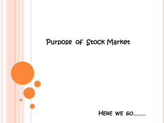 Purpose of Stock Market




              HERE WE GO………
 