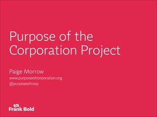 Purpose of the
Corporation Project
Paige Morrow
www.purposeofcorporation.org
@purposeofcorp
 