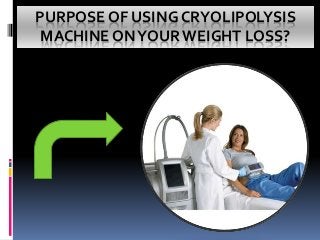 PURPOSE OF USING CRYOLIPOLYSIS
MACHINE ONYOUR WEIGHT LOSS?
 