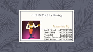 THANK YOU For Bearing.
Kartik Hingol – 130210106030
Bhavik Shah – 130210106049
Yash Shah – 130210106052
Digvijay Solanki – 130210106055
Vivek Solanki – 130210106056
 