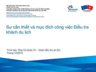 Sự cần thiết và mục đích công việc Điều tra
khách du lịch
Trình bày: Ông Vũ Quốc Trí – Giám đốc Dự án EU
Tháng 12/2014
 