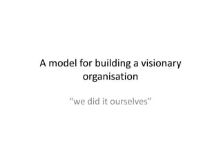 A model for building a visionary organisation “we did it ourselves” 