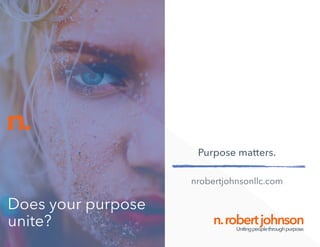 Does your purpose
unite?
n.
n.robertjohnsonUnitingpeoplethroughpurpose.
nrobertjohnsonllc.com
Purpose matters.
 
