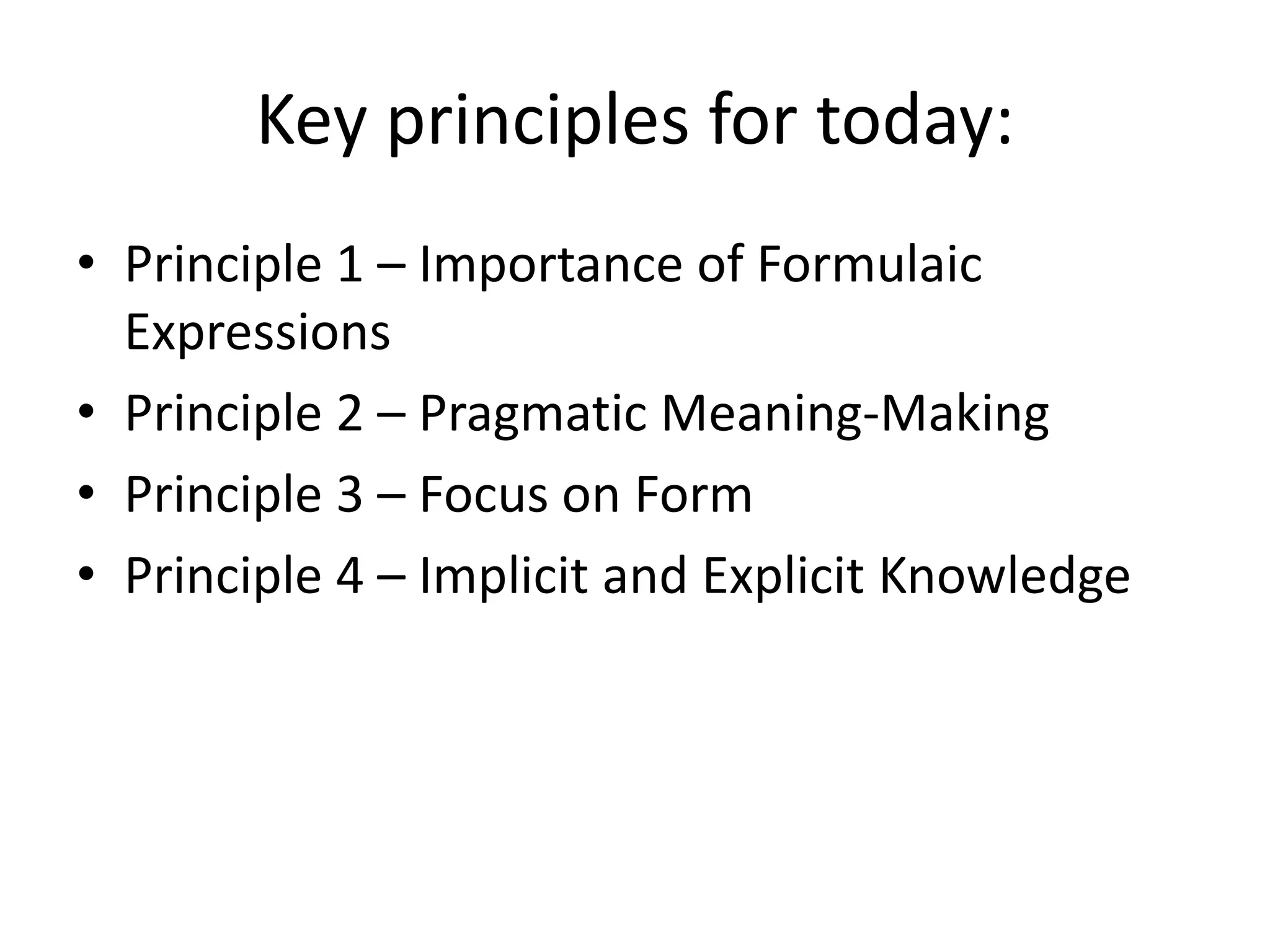 Key principles for today:
• Principle 1 – Importance of Formulaic
Expressions
• Principle 2 – Pragmatic Meaning-Making
• Principle 3 – Focus on Form
• Principle 4 – Implicit and Explicit Knowledge
 