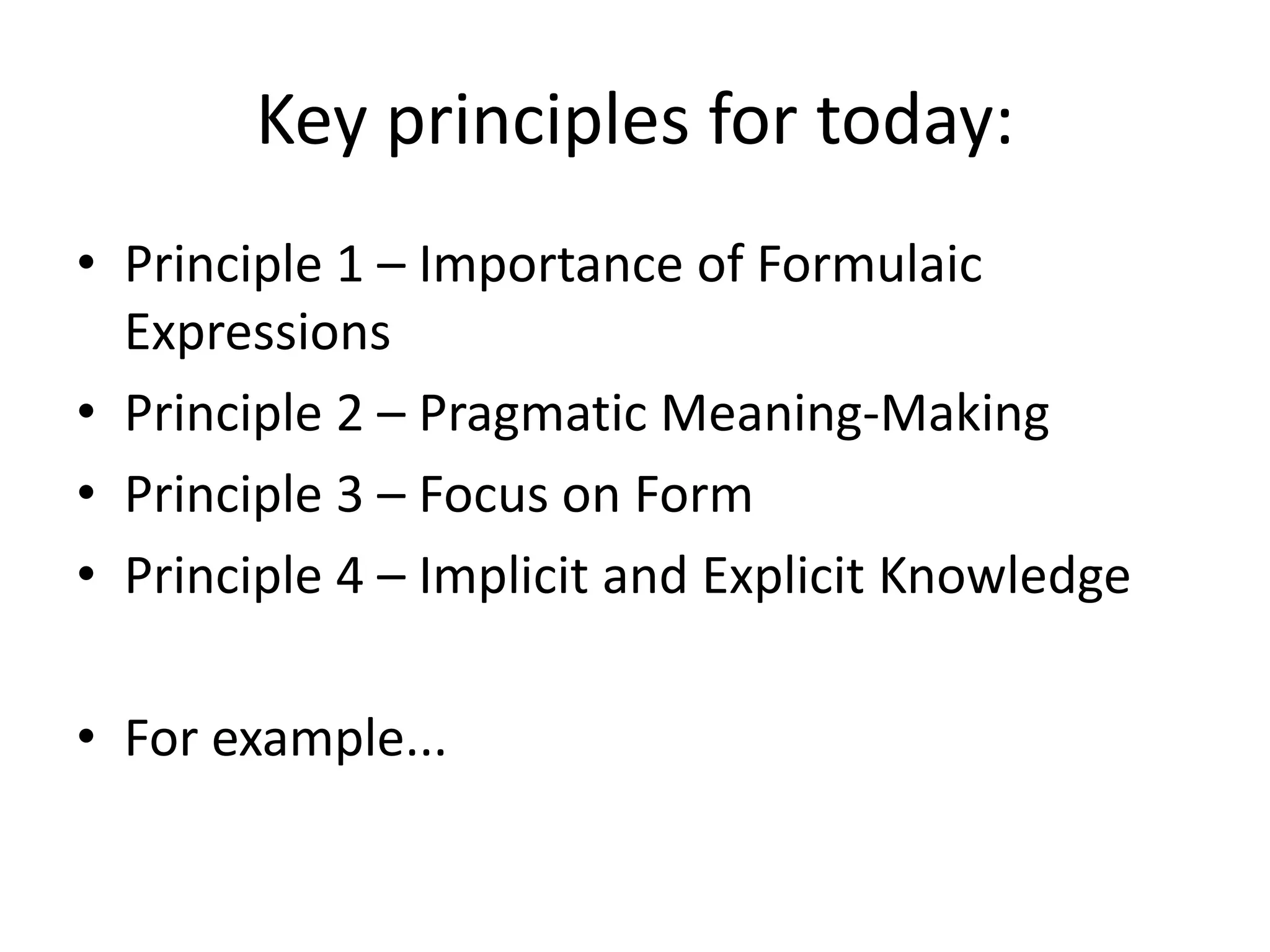 Key principles for today:
• Principle 1 – Importance of Formulaic
Expressions
• Principle 2 – Pragmatic Meaning-Making
• Principle 3 – Focus on Form
• Principle 4 – Implicit and Explicit Knowledge
• For example...
 