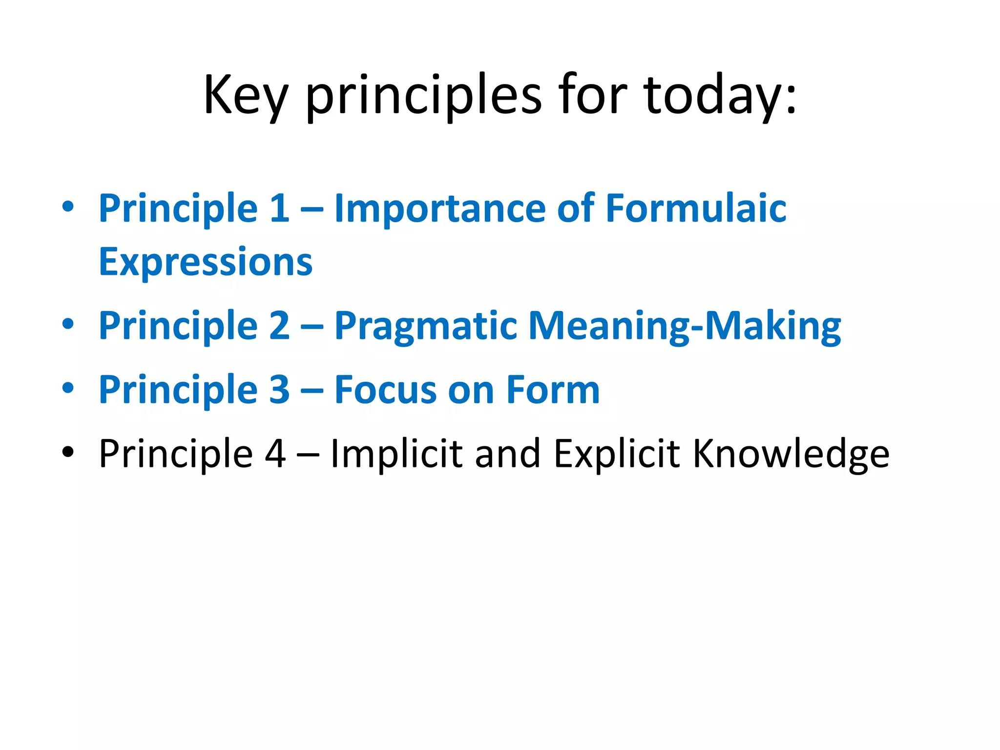 Key principles for today:
• Principle 1 – Importance of Formulaic
Expressions
• Principle 2 – Pragmatic Meaning-Making
• Principle 3 – Focus on Form
• Principle 4 – Implicit and Explicit Knowledge
 