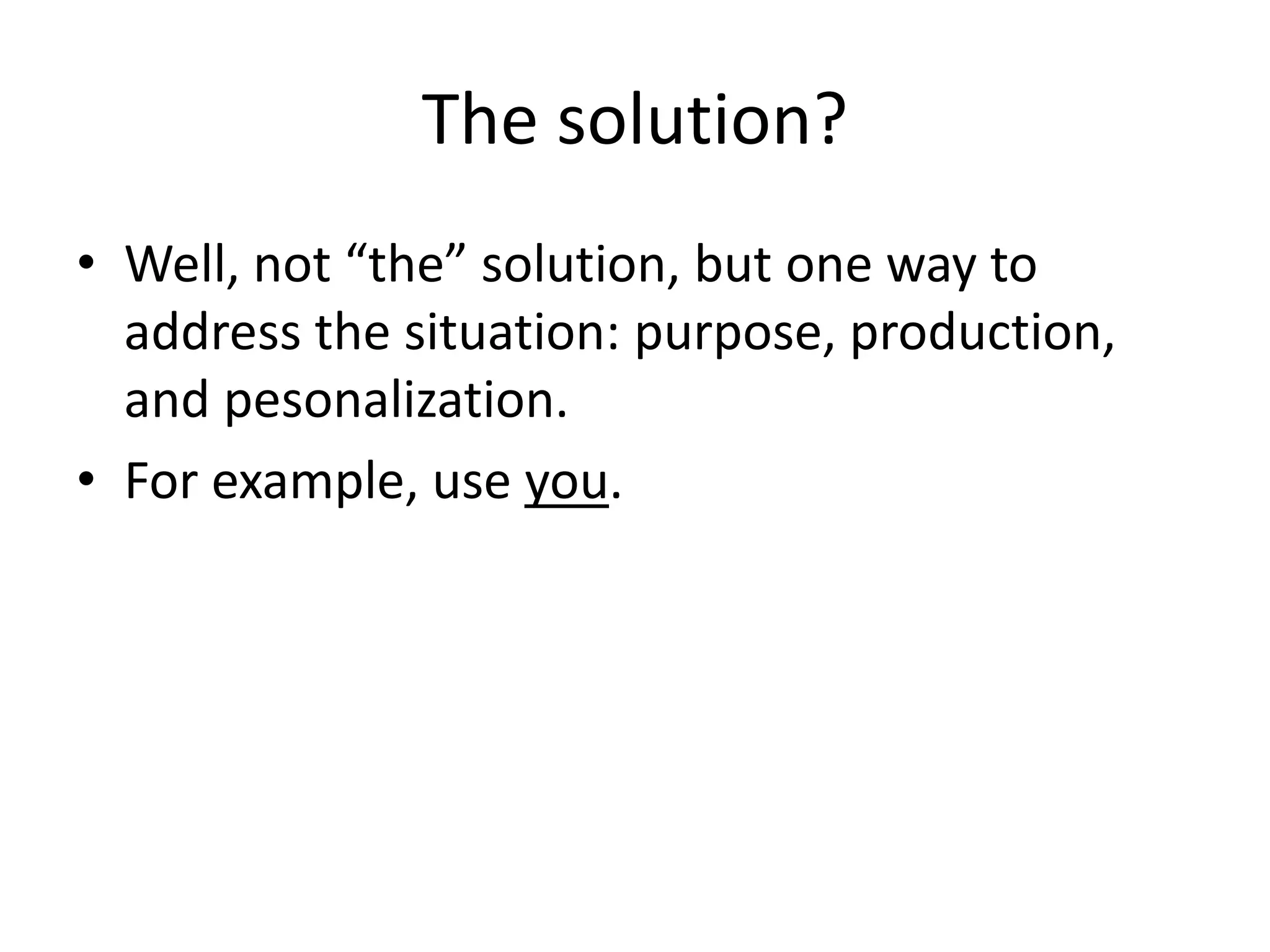 The solution?
• Well, not “the” solution, but one way to
address the situation: purpose, production,
and pesonalization.
• For example, use you.
 