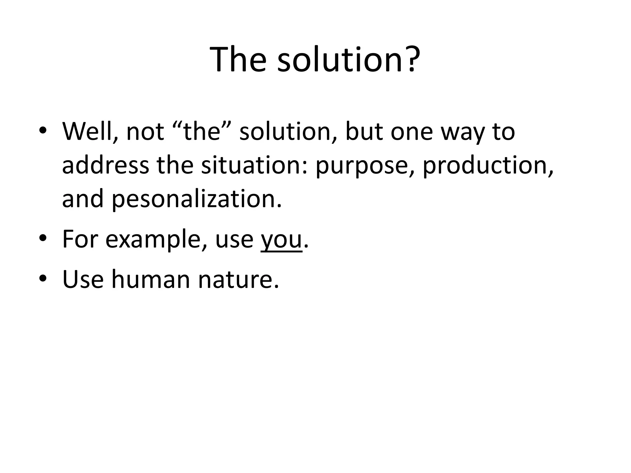 The solution?
• Well, not “the” solution, but one way to
address the situation: purpose, production,
and pesonalization.
• For example, use you.
• Use human nature.
 