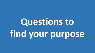 Questions to
find your purpose
 