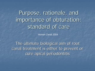 Purpose,
Purpose, rationale
rationale, and
, and
importance
importance of
of obturation:
obturation:
standard
standard of
of care
care
Homan Zandi 2004
The
The ultimate
ultimate biological
biological aim
aim of
of root
root
canal
canal treatment
treatment is
is either
either to
to prevent
prevent or
or
cure
cure apical
apical periodontitis
periodontitis
 