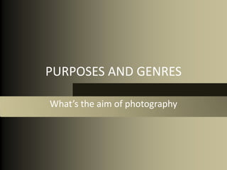 PURPOSES AND GENRES

What’s the aim of photography
 