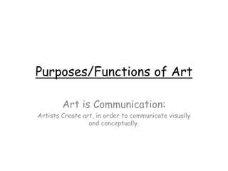 Purposes/Functions of Art
Art is Communication:
Artists Create art, in order to communicate visually
and conceptually.
 