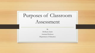 Purposes of Classroom
Assessment
By
Dr.Shazia Zamir
Assistant Professor
Department of Education
 