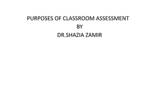 PURPOSES OF CLASSROOM ASSESSMENT
BY
DR.SHAZIA ZAMIR
 