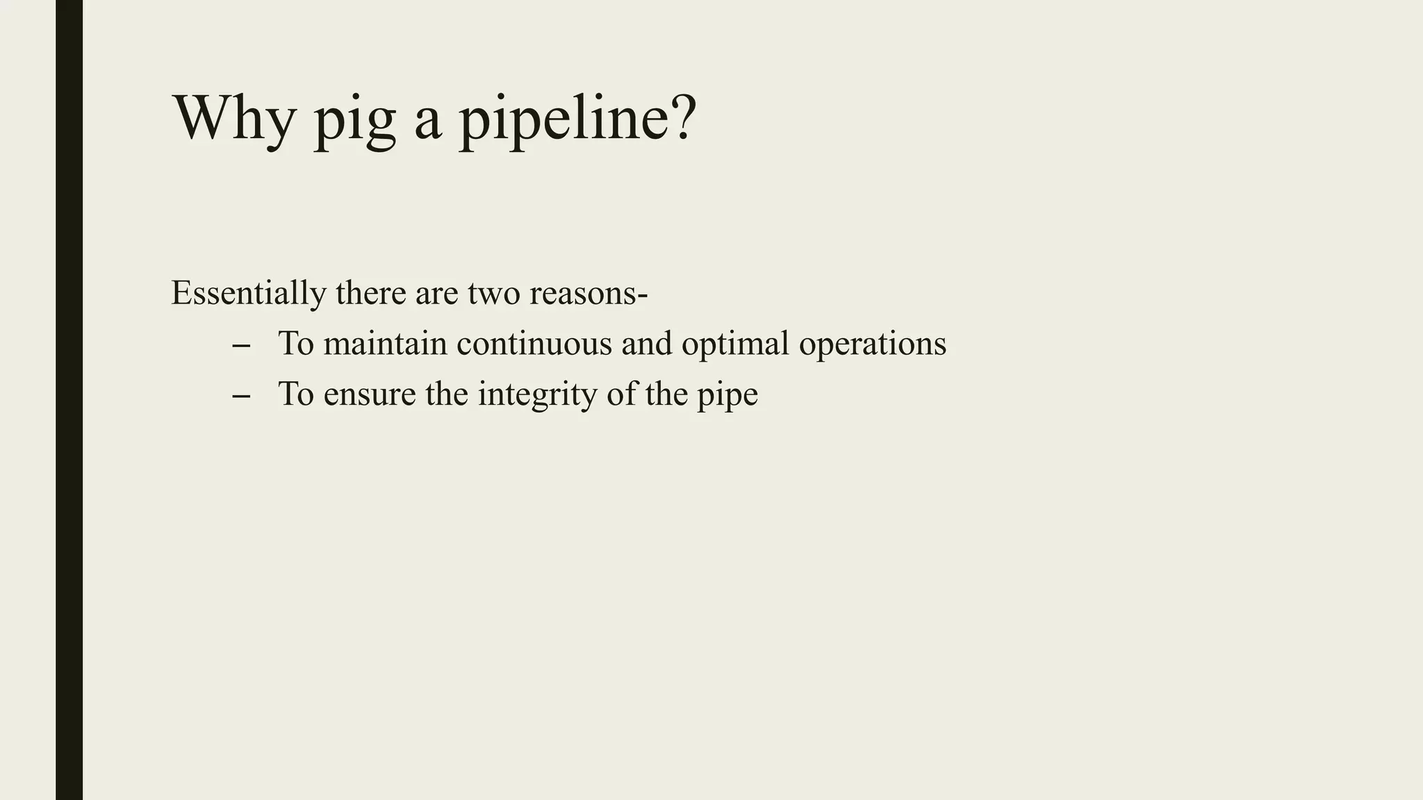 Why pig a pipeline?
Essentially there are two reasons-
– To maintain continuous and optimal operations
– To ensure the integrity of the pipe
 