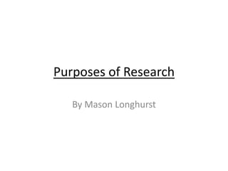 Purposes of Research 
By Mason Longhurst 
 