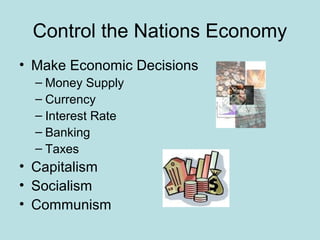 Control the Nations Economy
• Make Economic Decisions
– Money Supply
– Currency
– Interest Rate
– Banking
– Taxes
• Capitalism
• Socialism
• Communism
 