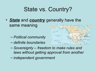 State vs. Country?
• State and country generally have the
same meaning
– Political community
– definite boundaries
– Sovereignty – freedom to make rules and
laws without getting approval from another
– independent government
 